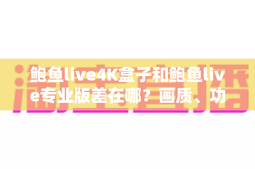 鲍鱼live4K盒子和鲍鱼live专业版差在哪？画质、功能与性价比全方位对比指南