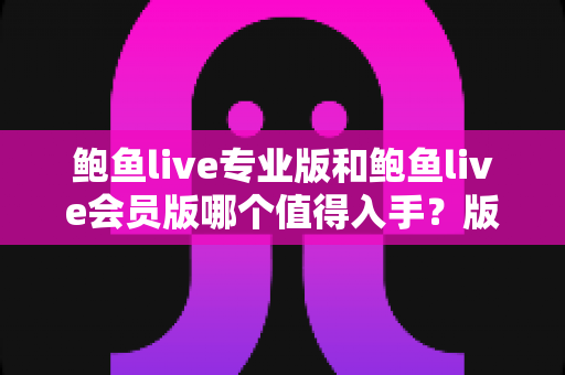 鲍鱼live专业版和鲍鱼live会员版哪个值得入手？版本差异全解析与避坑选购指南