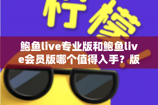 鲍鱼live专业版和鲍鱼live会员版哪个值得入手？版本差异全解析与避坑选购指南