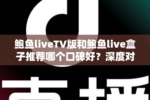 鲍鱼liveTV版和鲍鱼live盒子推荐哪个口碑好？深度对比助你选对不踩坑