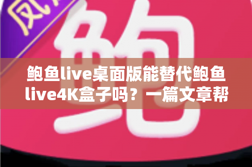 鲍鱼live桌面版能替代鲍鱼live4K盒子吗?一篇文章帮你彻底搞懂两者的真实差异 鲍鱼live桌面版能替代鲍鱼live4K盒子吗?一篇文章帮你彻底搞懂两者的真实差异