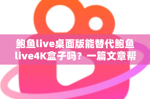 鲍鱼live桌面版能替代鲍鱼live4K盒子吗？一篇文章帮你彻底搞懂两者的真实差异