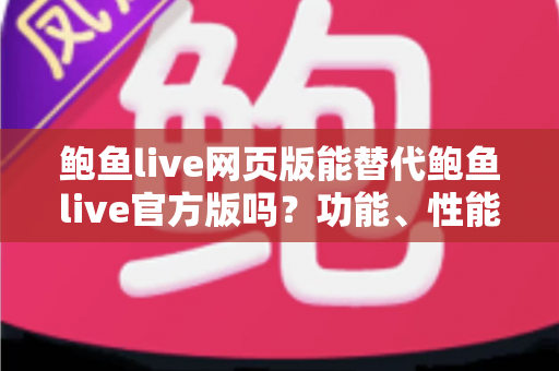 鲍鱼live网页版能替代鲍鱼live官方版吗？功能、性能与使用场景全解析