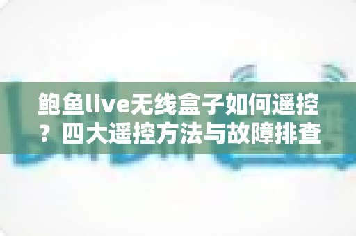 鲍鱼live无线盒子如何遥控？四大遥控方法与故障排查全攻略（新手必读指南）