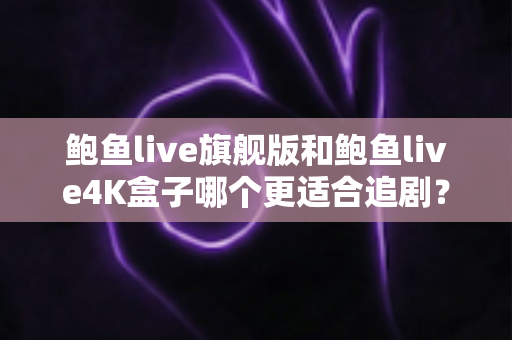 鲍鱼live旗舰版和鲍鱼live4K盒子哪个更适合追剧？追剧党必看的深度对比与选购指南