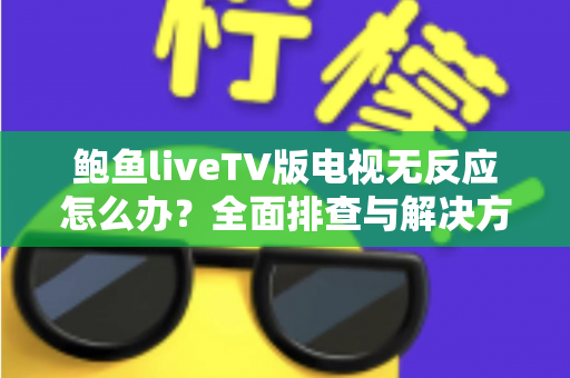 鲍鱼liveTV版电视无反应怎么办?全面排查与解决方案指南 鲍鱼liveTV版电视无反应怎么办?全面排查与解决方案指南