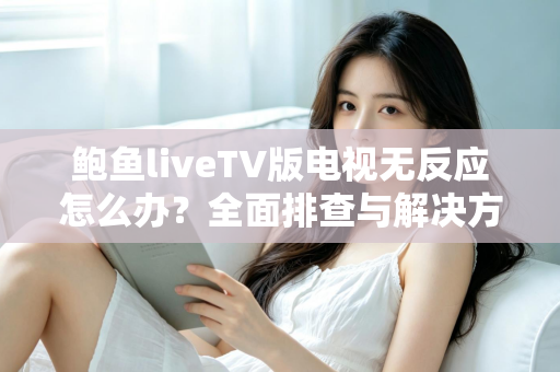 鲍鱼liveTV版电视无反应怎么办？全面排查与解决方案指南