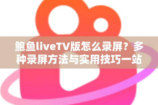 鲍鱼liveTV版怎么录屏？多种录屏方法与实用技巧一站式全解析