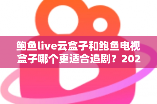 鲍鱼live云盒子和鲍鱼电视盒子哪个更适合追剧？2025追剧党必看的深度选购指南