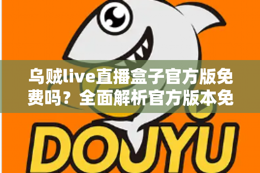 乌贼live直播盒子官方版免费吗?全面解析官方版本免费政策与安全下载指南 乌贼live直播盒子官方版免费吗?全面解析官方版本免费政策与安全下载指南