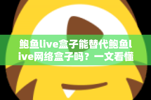 鲍鱼live盒子能替代鲍鱼live网络盒子吗？一文看懂两者区别与选择建议