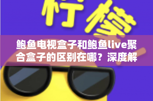 鲍鱼电视盒子和鲍鱼live聚合盒子的区别在哪？深度解析两者差异与选购避坑指南