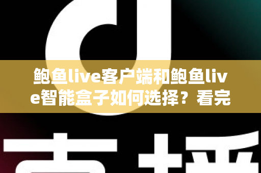 鲍鱼live客户端和鲍鱼live智能盒子如何选择？看完全文再做决定，少走弯路不踩坑