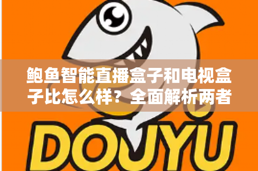 鲍鱼智能直播盒子和电视盒子比怎么样？全面解析两者差异，帮你选对不选贵