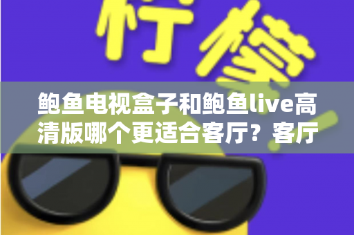 鲍鱼电视盒子和鲍鱼live高清版哪个更适合客厅?客厅大屏影音选购深度对比指南 鲍鱼电视盒子和鲍鱼live高清版哪个更适合客厅?客厅大屏影音选购深度对比指南