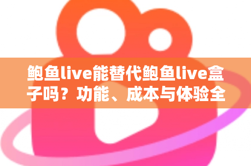 鲍鱼live能替代鲍鱼live盒子吗？功能、成本与体验全方位对比解析