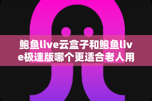 鲍鱼live云盒子和鲍鱼live极速版哪个更适合老人用?一文看懂两大版本差异,帮长辈选出最省心的观影方案 鲍鱼live云盒子和鲍鱼live极速版哪个更适合老人用?一文看懂两大版本差异,帮长辈选出最省心的观影方案