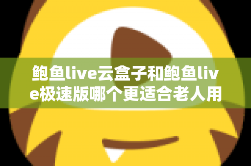鲍鱼live云盒子和鲍鱼live极速版哪个更适合老人用？一文看懂两大版本差异，帮长辈选出最省心的观影方案