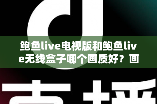 鲍鱼live电视版和鲍鱼live无线盒子哪个画质好？画质深度对比与选购全攻略