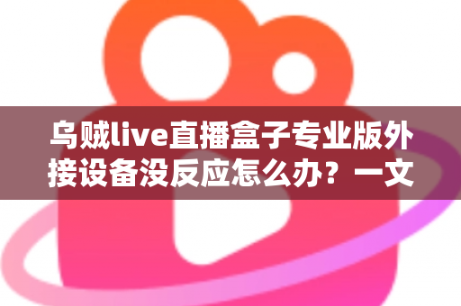 乌贼live直播盒子专业版外接设备没反应怎么办?一文读懂故障排查与实用解决技巧 乌贼live直播盒子专业版外接设备没反应怎么办?一文读懂故障排查与实用解决技巧