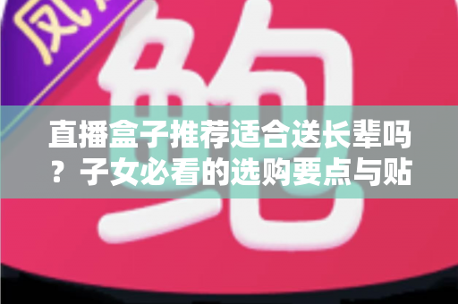 直播盒子推荐适合送长辈吗？子女必看的选购要点与贴心送礼指南