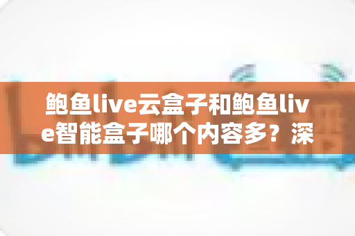鲍鱼live云盒子和鲍鱼live智能盒子哪个内容多？深度解析两款热门盒子的内容资源与选购指南