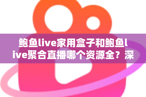 鲍鱼live家用盒子和鲍鱼live聚合直播哪个资源全?深度对比帮你选对观影方案 鲍鱼live家用盒子和鲍鱼live聚合直播哪个资源全?深度对比帮你选对观影方案