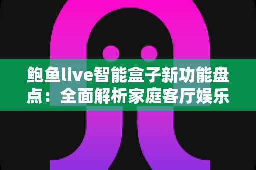 鲍鱼live智能盒子新功能盘点：全面解析家庭客厅娱乐的升级利器