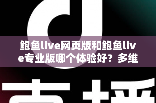 鲍鱼live网页版和鲍鱼live专业版哪个体验好？多维度深度对比，帮你找到最适合自己的使用方案