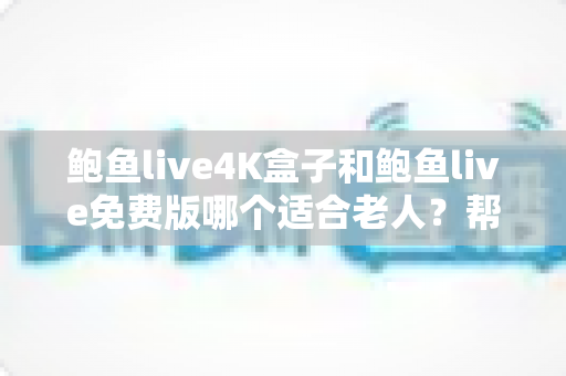 鲍鱼live4K盒子和鲍鱼live免费版哪个适合老人？帮长辈挑对电视直播方案的超全指南