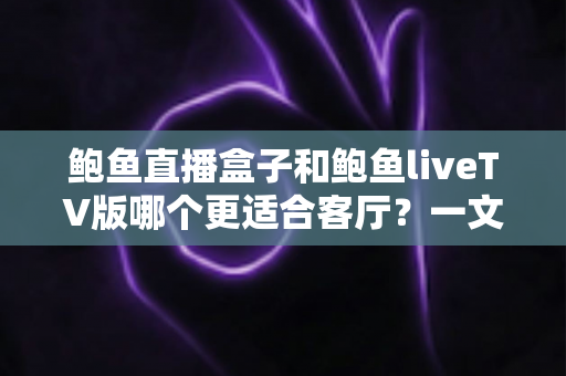 鲍鱼直播盒子和鲍鱼liveTV版哪个更适合客厅？一文看懂大屏观影的最佳选择方案