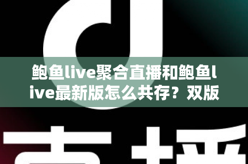 鲍鱼live聚合直播和鲍鱼live最新版怎么共存？双版本同时安装与稳定使用全攻略