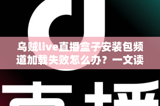 乌贼live直播盒子安装包频道加载失败怎么办？一文读懂故障原因与实用修复指南