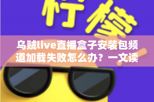 乌贼live直播盒子安装包频道加载失败怎么办？一文读懂故障原因与实用修复指南