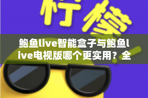 鲍鱼live智能盒子与鲍鱼live电视版哪个更实用？全面深度对比帮你选对观影方案