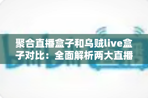 聚合直播盒子和乌贼live盒子对比：全面解析两大直播工具的差异与选购指南