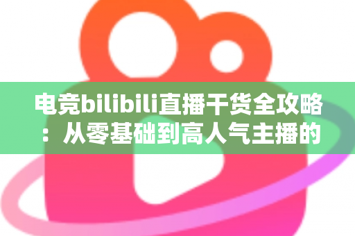 电竞bilibili直播干货全攻略：从零基础到高人气主播的实战进阶指南