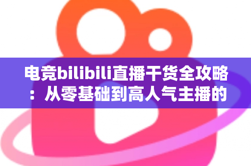 电竞bilibili直播干货全攻略：从零基础到高人气主播的实战进阶指南