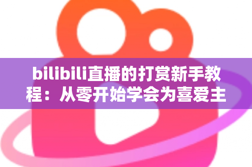 bilibili直播的打赏新手教程：从零开始学会为喜爱主播应援的完整指南
