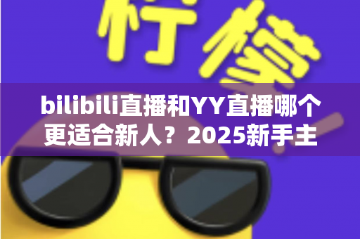bilibili直播和YY直播哪个更适合新人?2025新手主播平台选择深度指南 bilibili直播和YY直播哪个更适合新人?2025新手主播平台选择深度指南