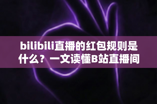 bilibili直播的红包规则是什么？一文读懂B站直播间红包玩法、领取条件与注意事项