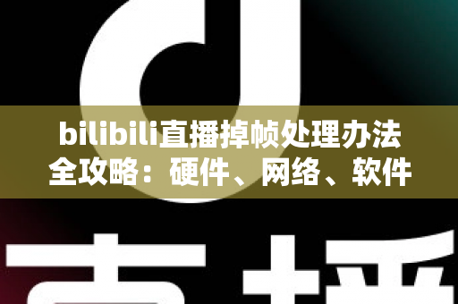bilibili直播掉帧处理办法全攻略：硬件、网络、软件三管齐下，让直播画面重回丝滑流畅