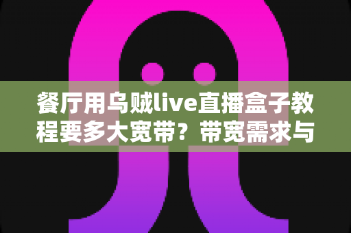 餐厅用乌贼live直播盒子教程要多大宽带？带宽需求与搭建指南全解析