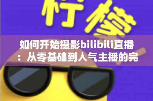如何开始摄影bilibili直播:从零基础到人气主播的完整实战指南(2025最新版) 如何开始摄影bilibili直播:从零基础到人气主播的完整实战指南(2025最新版)