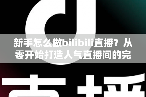 新手怎么做bilibili直播？从零开始打造人气直播间的完整攻略