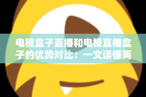 电视盒子直播和电视直播盒子的优势对比:一文读懂两种观影方案的差异,帮您选出最适合的家庭电视设备 电视盒子直播和电视直播盒子的优势对比:一文读懂两种观影方案的差异,帮您选出最适合的家庭电视设备