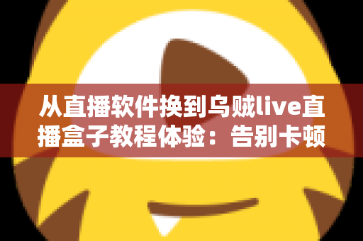 从直播软件换到乌贼live直播盒子教程体验:告别卡顿掉帧,新手也能一次搞定的直播硬件升级实战指南 从直播软件换到乌贼live直播盒子教程体验:告别卡顿掉帧,新手也能一次搞定的直播硬件升级实战指南