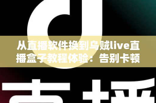 从直播软件换到乌贼live直播盒子教程体验:告别卡顿掉帧,新手也能一次搞定的直播硬件升级实战指南 从直播软件换到乌贼live直播盒子教程体验:告别卡顿掉帧,新手也能一次搞定的直播硬件升级实战指南
