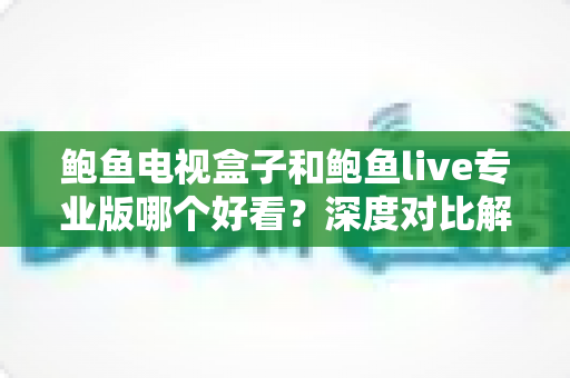 鲍鱼电视盒子和鲍鱼live专业版哪个好看？深度对比解析与选购全攻略