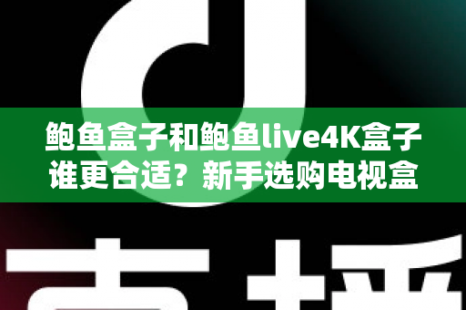 鲍鱼盒子和鲍鱼live4K盒子谁更合适？新手选购电视盒子必看的深度对比指南